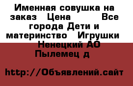 Именная совушка на заказ › Цена ­ 600 - Все города Дети и материнство » Игрушки   . Ненецкий АО,Пылемец д.